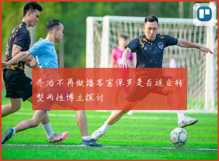 乔治不再做播客富保罗是否适合转型两性博主探讨