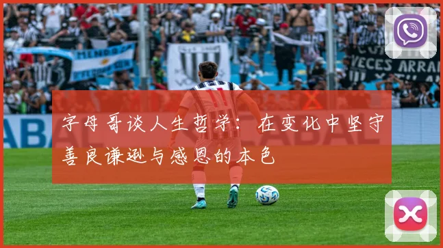 字母哥谈人生哲学：在变化中坚守善良谦逊与感恩的本色