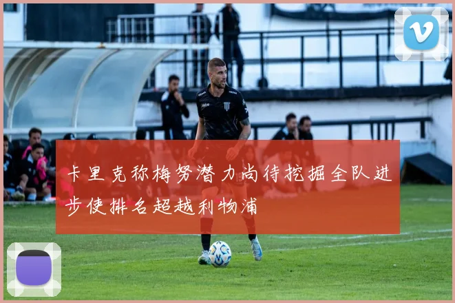 卡里克称梅努潜力尚待挖掘全队进步使排名超越利物浦