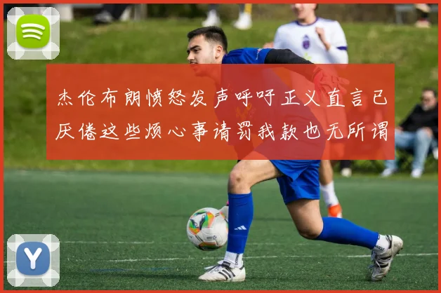 杰伦布朗愤怒发声呼吁正义直言已厌倦这些烦心事请罚我款也无所谓