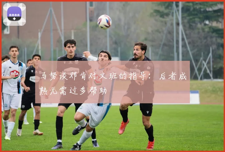 马努谈邓肯对文班的指导：后者成熟无需过多帮助