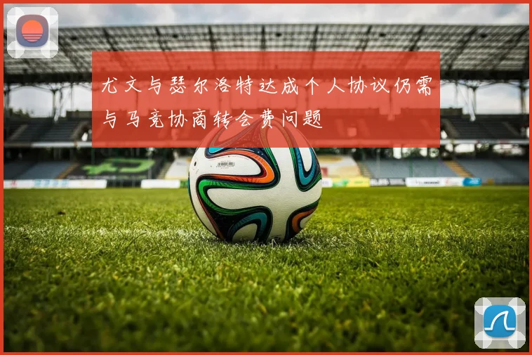 尤文与瑟尔洛特达成个人协议仍需与马竞协商转会费问题