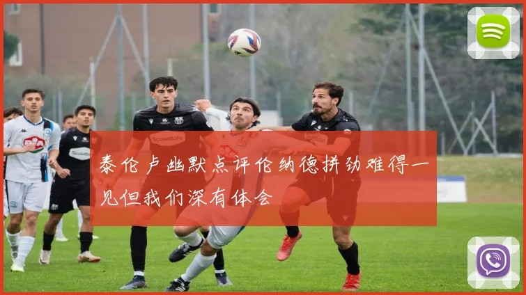 泰伦卢幽默点评伦纳德拼劲难得一见但我们深有体会