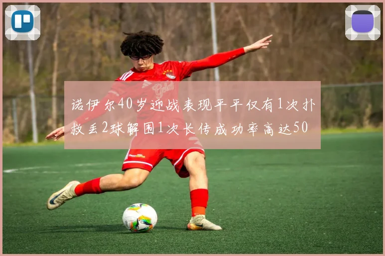 诺伊尔40岁迎战表现平平仅有1次扑救丢2球解围1次长传成功率高达50