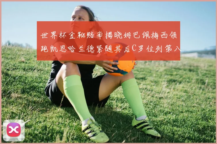 世界杯金靴赔率揭晓姆巴佩梅西领跑凯恩哈兰德紧随其后C罗位列第八