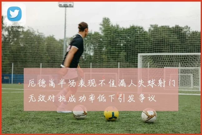厄德高半场表现不佳漏人失球射门无效对抗成功率低下引发争议
