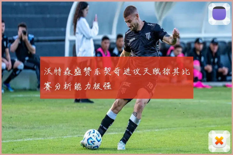 沃特森盛赞东契奇进攻天赋称其比赛分析能力极强