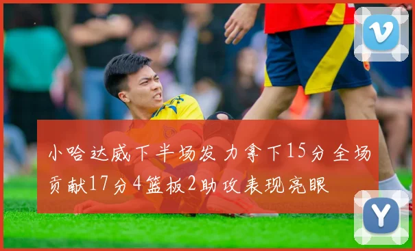 小哈达威下半场发力拿下15分全场贡献17分4篮板2助攻表现亮眼