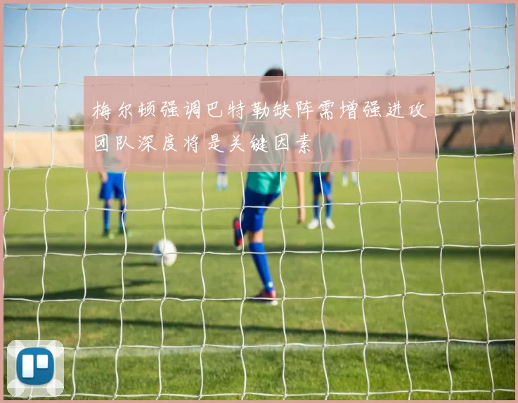 梅尔顿强调巴特勒缺阵需增强进攻团队深度将是关键因素