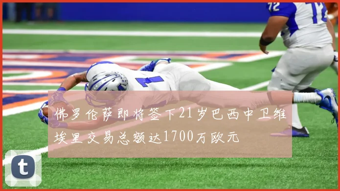 佛罗伦萨即将签下21岁巴西中卫维埃里交易总额达1700万欧元
