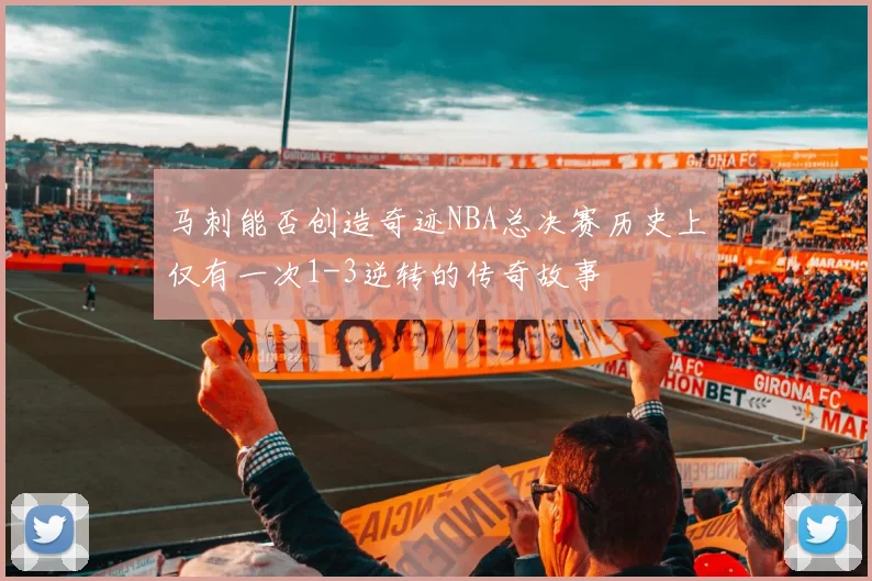 马刺能否创造奇迹NBA总决赛历史上仅有一次1-3逆转的传奇故事