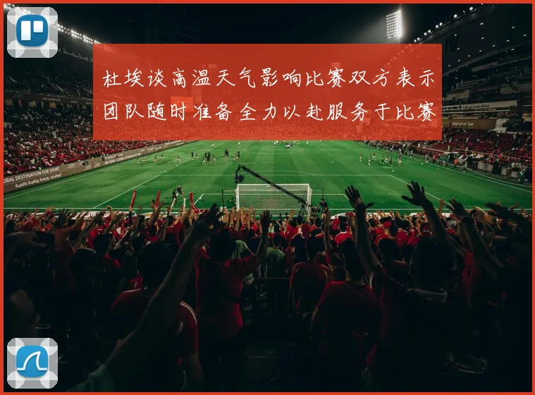 杜埃谈高温天气影响比赛双方表示团队随时准备全力以赴服务于比赛