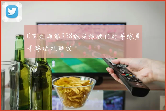 C罗生涯第958球点球破门对手球员手球送礼助攻
