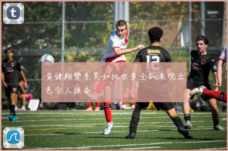 黄健翔赞李昊如托尔多全队表现出色令人振奋
