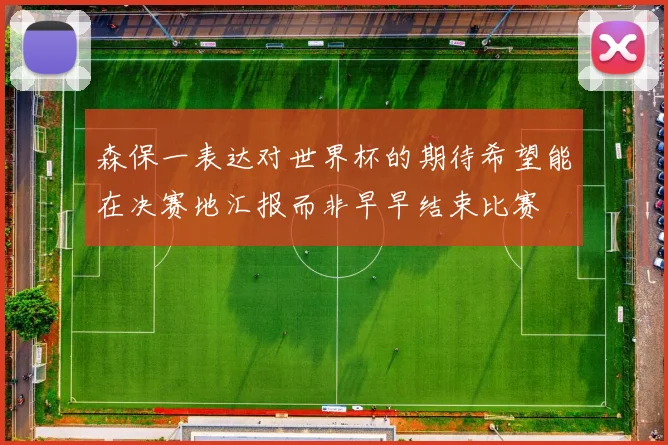 森保一表达对世界杯的期待希望能在决赛地汇报而非早早结束比赛