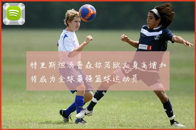 特里斯坦汤普森称若欧文身高增加将成为全球最强篮球运动员