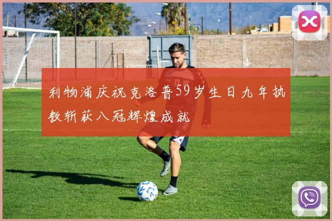 利物浦庆祝克洛普59岁生日九年执教斩获八冠辉煌成就