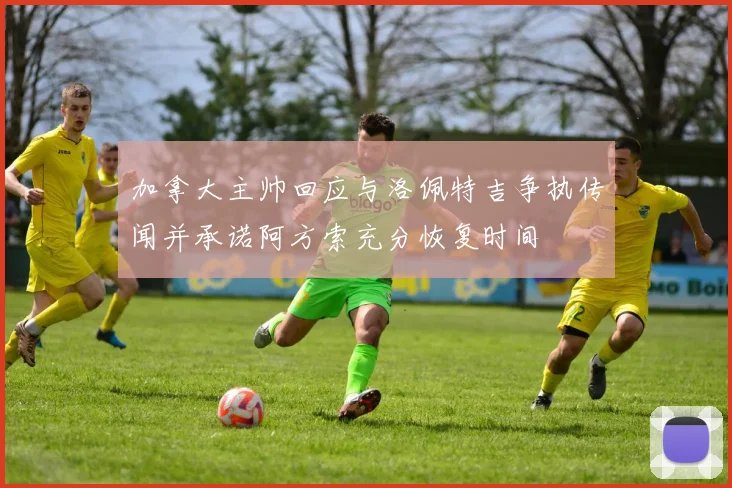 加拿大主帅回应与洛佩特吉争执传闻并承诺阿方索充分恢复时间