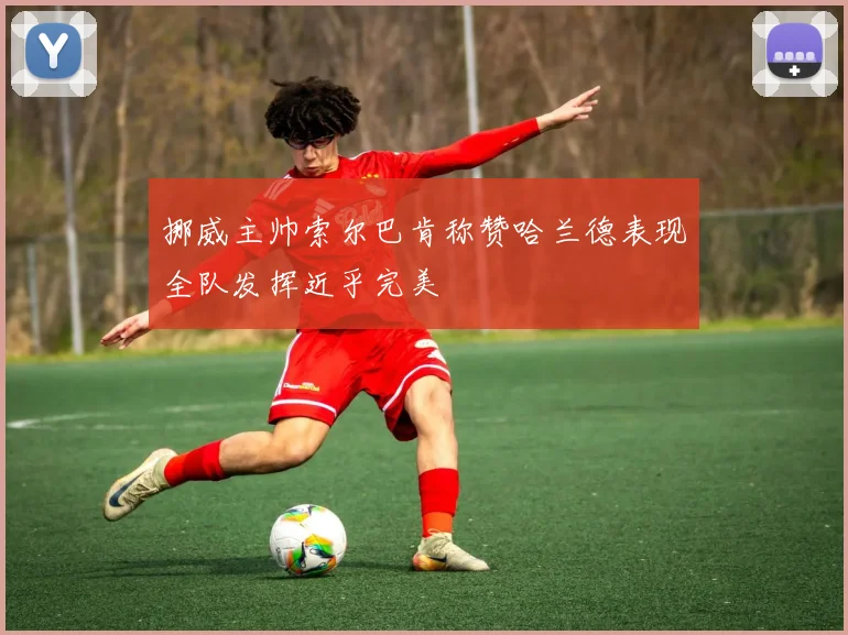挪威主帅索尔巴肯称赞哈兰德表现全队发挥近乎完美