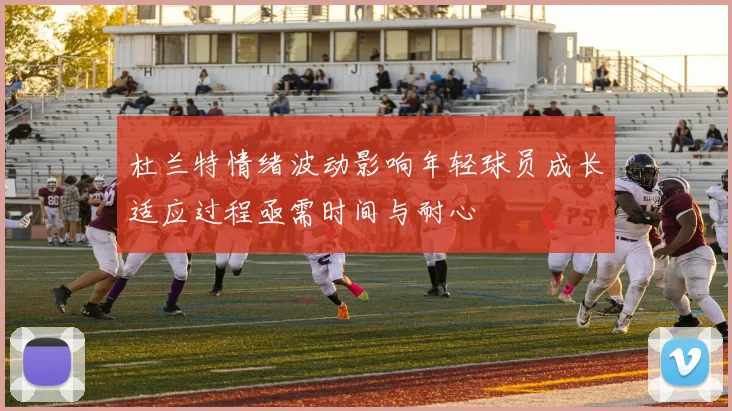 杜兰特情绪波动影响年轻球员成长适应过程亟需时间与耐心