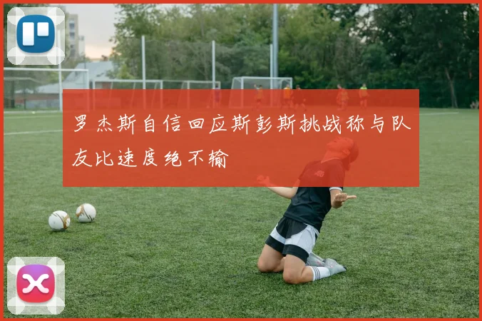 罗杰斯自信回应斯彭斯挑战称与队友比速度绝不输